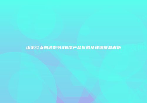 山东红太阳酒系列38度产品价格及详细信息解析
