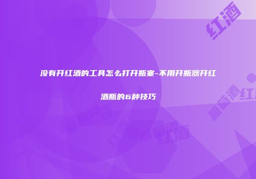 没有开红酒的工具怎么打开瓶塞-不用开瓶器开红酒瓶的6种技巧