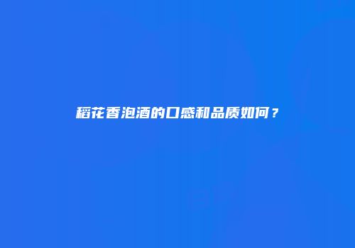 稻花香泡酒的口感和品质如何？