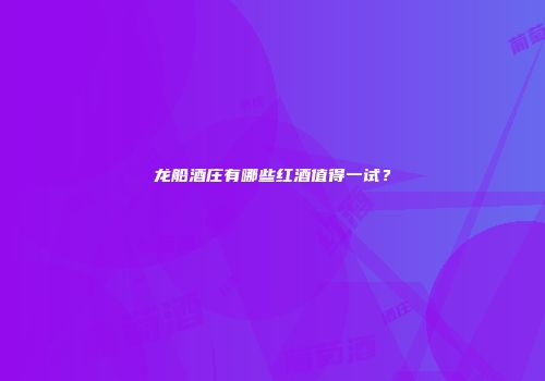 龙船酒庄有哪些红酒值得一试？