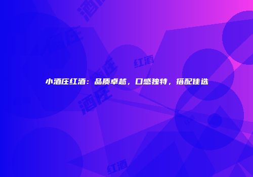 小酒庄红酒：品质卓越，口感独特，搭配佳选