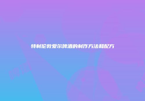 特制伦敦爱尔啤酒的制作方法和配方