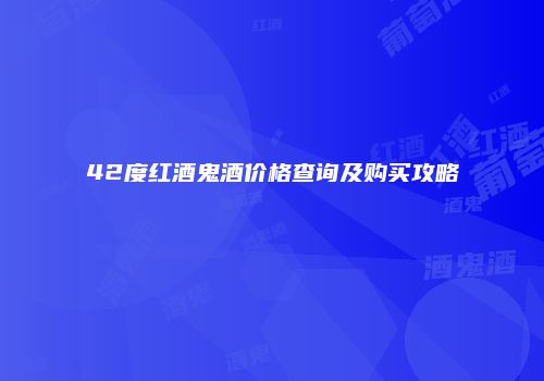 42度红酒鬼酒价格查询及购买攻略