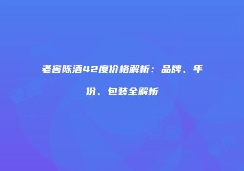 老窖陈酒42度价格解析：品牌、年份、包装全解析