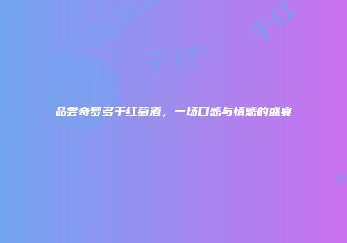 品尝奇梦多干红萄酒，一场口感与情感的盛宴