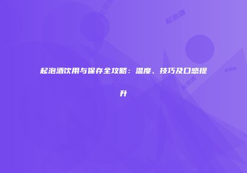 起泡酒饮用与保存全攻略：温度、技巧及口感提升
