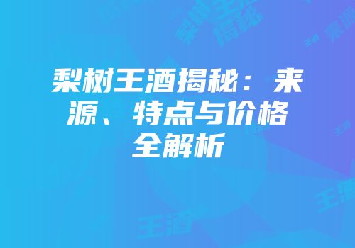 梨树王酒揭秘：来源、特点与价格全解析