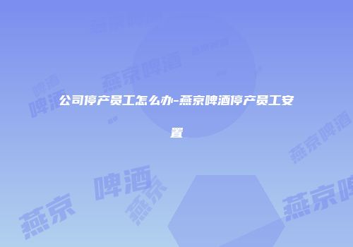 公司停产员工怎么办-燕京啤酒停产员工安置