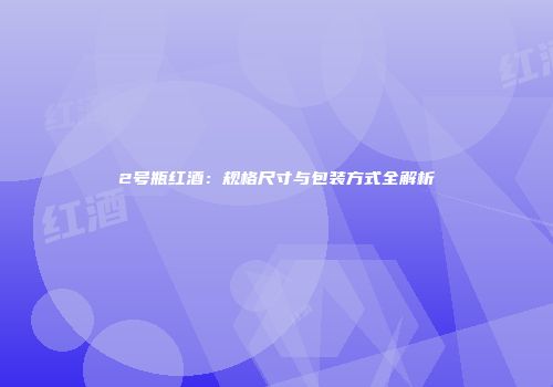 2号瓶红酒：规格尺寸与包装方式全解析