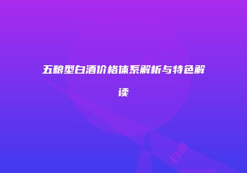 五粮型白酒价格体系解析与特色解读