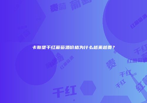 卡斯堡干红葡萄酒价格为什么越来越贵？