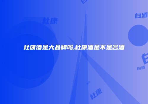 杜康酒是大品牌吗,杜康酒是不是名酒
