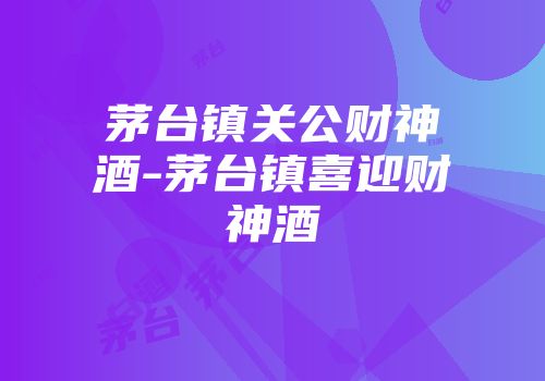 茅台镇关公财神酒-茅台镇喜迎财神酒