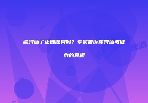 喝啤酒了还能健身吗？专家告诉你啤酒与健身的真相