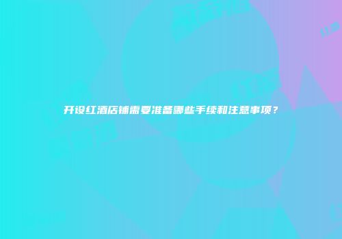 开设红酒店铺需要准备哪些手续和注意事项？
