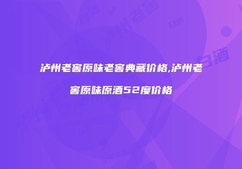 泸州老窖原味老窖典藏价格,泸州老窖原味原酒52度价格