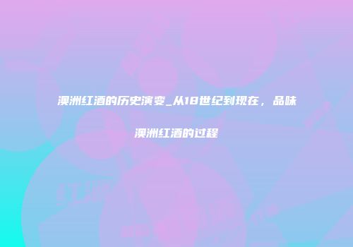 澳洲红酒的历史演变_从18世纪到现在，品味澳洲红酒的过程