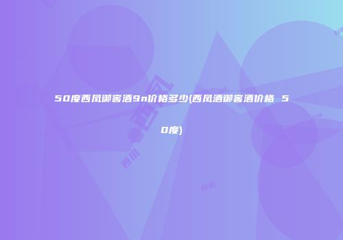 50度西凤御窖酒9n价格多少(西凤酒御窖酒价格 50度)