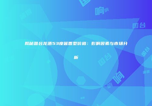 揭秘国台龙酒53度酱香型价格：影响因素与市场分析