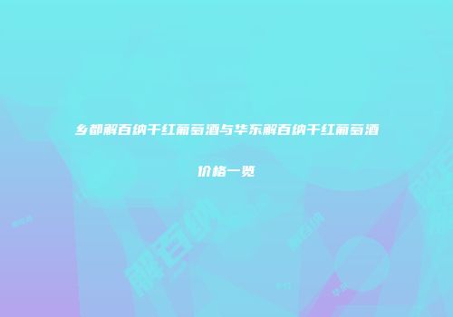 乡都解百纳干红葡萄酒与华东解百纳干红葡萄酒价格一览