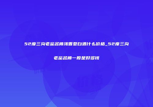 52度三沟老窑名樽浓香型白酒什么价格_52度三沟老窑名樽一般是好多钱