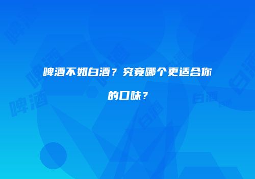 啤酒不如白酒？究竟哪个更适合你的口味？
