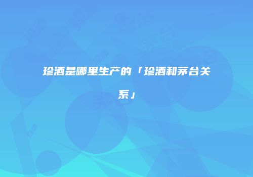 珍酒是哪里生产的「珍酒和茅台关系」