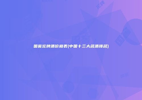 国窖沱牌酒价格表(中国十三大名酒排名)
