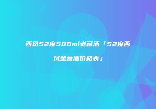 西凤52度500ml老藏酒「52度西凤金藏酒价格表」