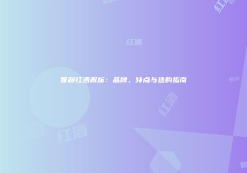 智利红酒解析：品牌、特点与选购指南