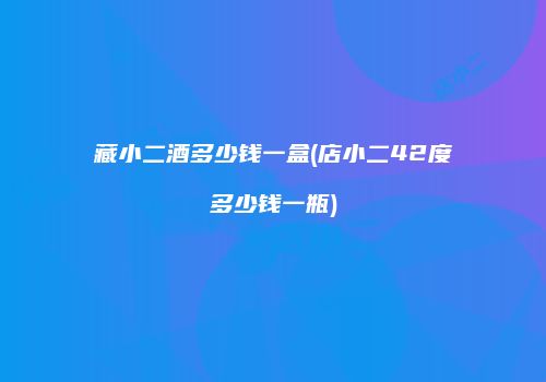 藏小二酒多少钱一盒(店小二42度多少钱一瓶)