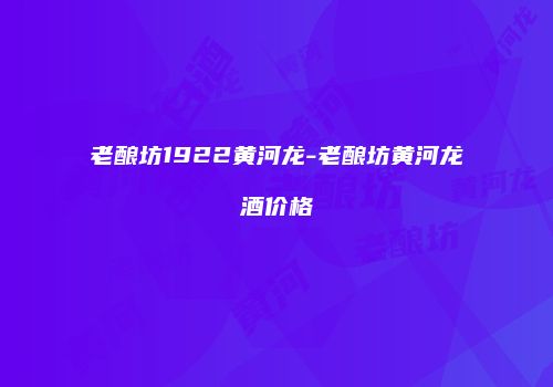 老酿坊1922黄河龙-老酿坊黄河龙酒价格