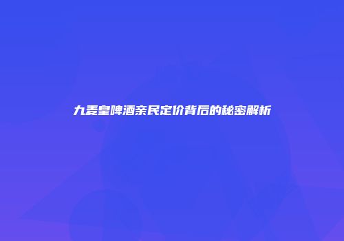 九麦皇啤酒亲民定价背后的秘密解析