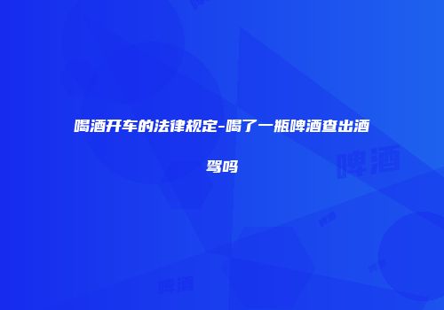 喝酒开车的法律规定-喝了一瓶啤酒查出酒驾吗