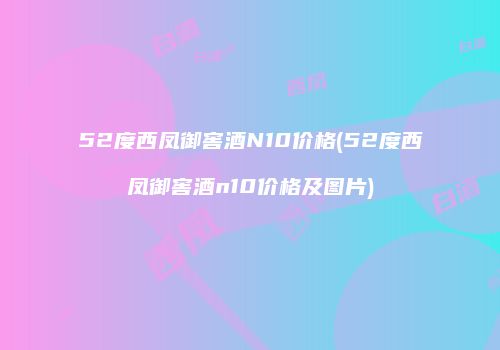 52度西凤御窖酒N10价格(52度西凤御窖酒n10价格及图片)