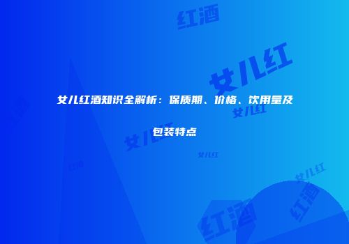 女儿红酒知识全解析：保质期、价格、饮用量及包装特点