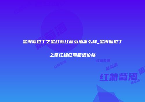 星得斯拉丁之星红标红葡萄酒怎么样_星得斯拉丁之星红标红葡萄酒价格