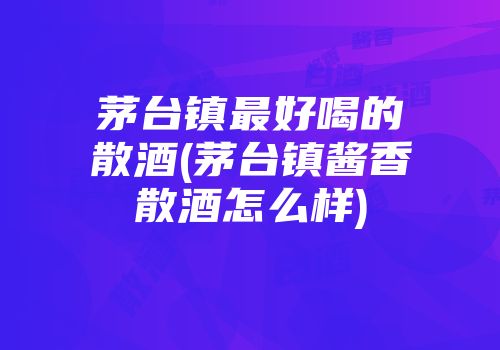 茅台镇最好喝的散酒(茅台镇酱香散酒怎么样)