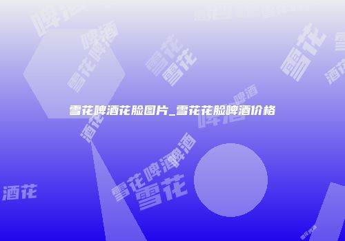 雪花啤酒花脸图片_雪花花脸啤酒价格