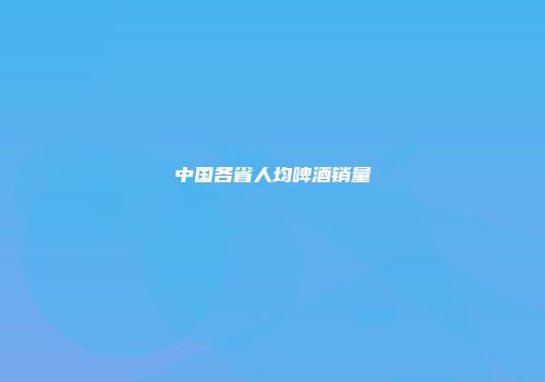 中国各省人均啤酒销量