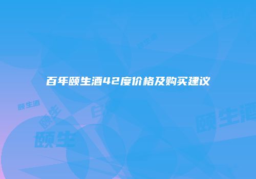 百年颐生酒42度价格及购买建议