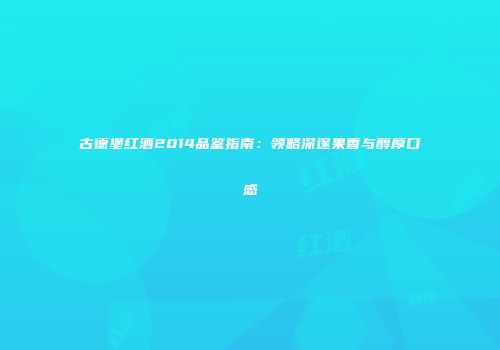 古德堡红酒2014品鉴指南：领略深邃果香与醇厚口感