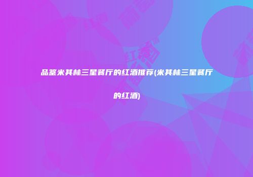 品鉴米其林三星餐厅的红酒推荐(米其林三星餐厅的红酒)