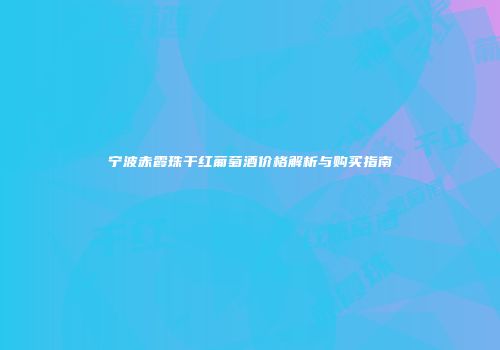 宁波赤霞珠干红葡萄酒价格解析与购买指南