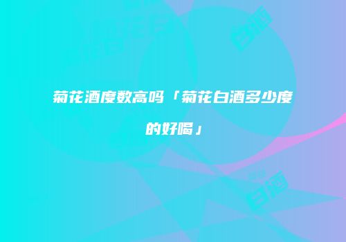 菊花酒度数高吗「菊花白酒多少度的好喝」