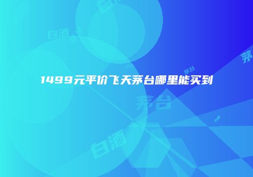 1499元平价飞天茅台哪里能买到