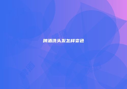 啤酒洗头发怎样变色