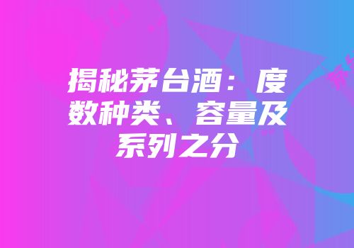 揭秘茅台酒：度数种类、容量及系列之分