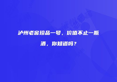 泸州老窖珍品一号，价值不止一瓶酒，你知道吗？