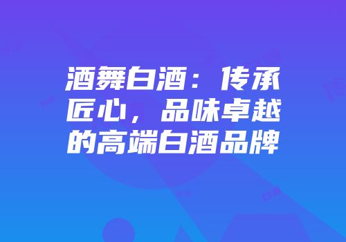 酒舞白酒：传承匠心，品味卓越的高端白酒品牌